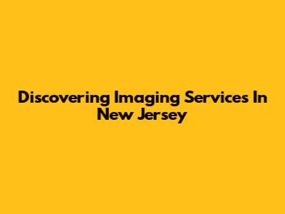 Discovering Imaging Services In New Jersey