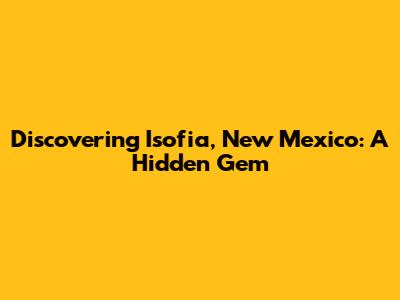 Discovering Isofia, New Mexico: A Hidden Gem