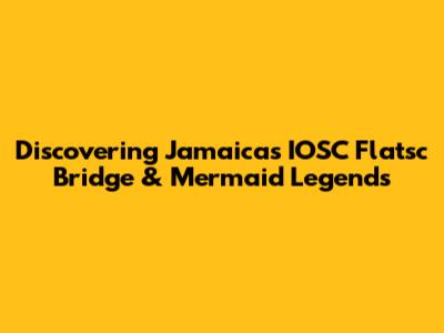 Discovering Jamaica's IOSC Flatsc Bridge & Mermaid Legends