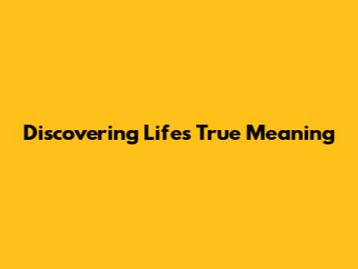Discovering Life's True Meaning