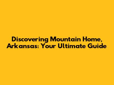 Discovering Mountain Home, Arkansas: Your Ultimate Guide