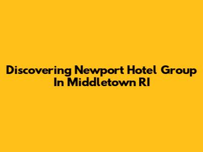 Discovering Newport Hotel Group In Middletown RI