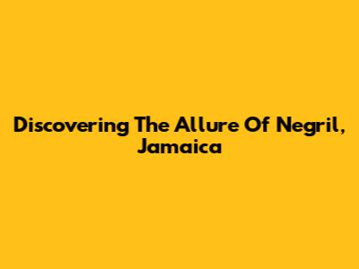 Discovering The Allure Of Negril, Jamaica