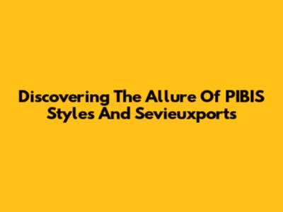 Discovering The Allure Of PIBIS Styles And Sevieuxports