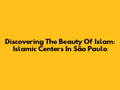 Discovering The Beauty Of Islam: Islamic Centers In São Paulo