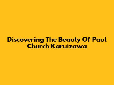 Discovering The Beauty Of Paul Church Karuizawa
