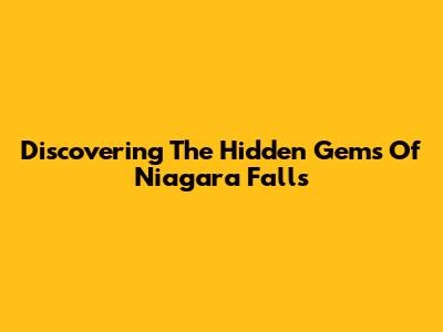 Discovering The Hidden Gems Of Niagara Falls