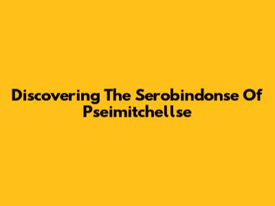 Discovering The Serobindonse Of Pseimitchellse
