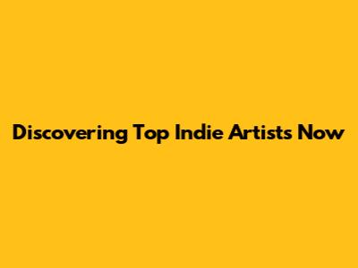 Discovering Top Indie Artists Now