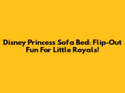 Disney Princess Sofa Bed: Flip-Out Fun For Little Royals!
