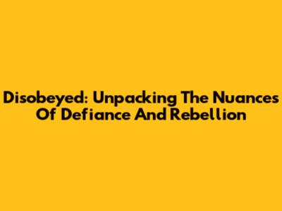 Disobeyed: Unpacking The Nuances Of Defiance And Rebellion