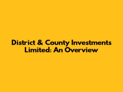 District & County Investments Limited: An Overview