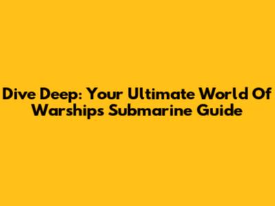 Dive Deep: Your Ultimate World Of Warships Submarine Guide