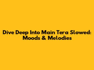 Dive Deep Into Main Tera Slowed: Moods & Melodies