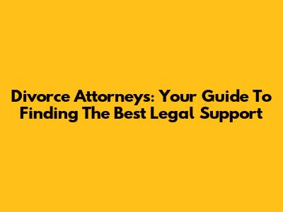 Divorce Attorneys: Your Guide To Finding The Best Legal Support