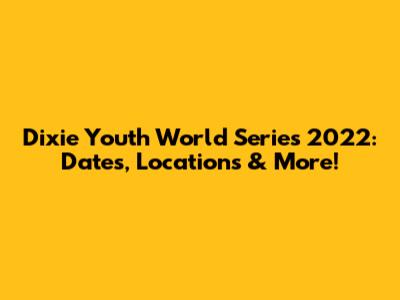 Dixie Youth World Series 2022: Dates, Locations & More!