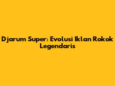 Djarum Super: Evolusi Iklan Rokok Legendaris