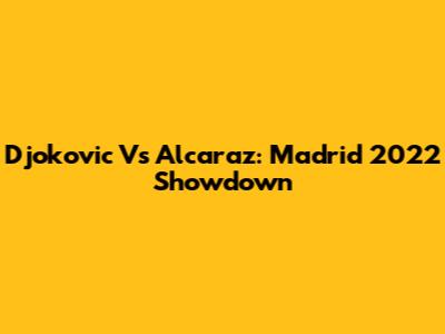 Djokovic Vs Alcaraz: Madrid 2022 Showdown
