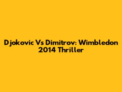 Djokovic Vs Dimitrov: Wimbledon 2014 Thriller