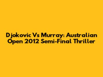 Djokovic Vs Murray: Australian Open 2012 Semi-Final Thriller