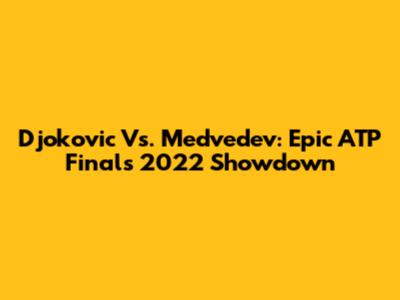 Djokovic Vs. Medvedev: Epic ATP Finals 2022 Showdown