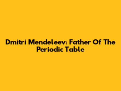 Dmitri Mendeleev: Father Of The Periodic Table