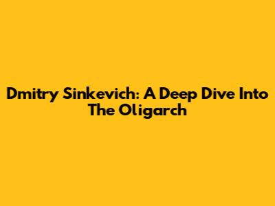 Dmitry Sinkevich: A Deep Dive Into The Oligarch