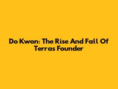 Do Kwon: The Rise And Fall Of Terra's Founder