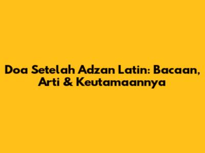 Doa Setelah Adzan Latin: Bacaan, Arti & Keutamaannya