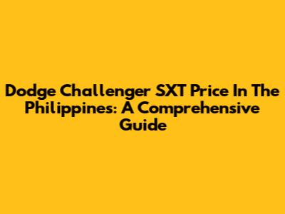 Dodge Challenger SXT Price In The Philippines: A Comprehensive Guide