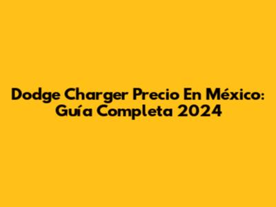 Dodge Charger Precio En México: Guía Completa 2024