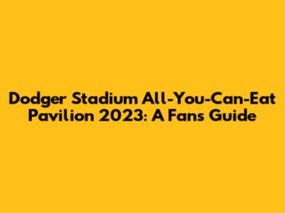 Dodger Stadium All-You-Can-Eat Pavilion 2023: A Fan's Guide