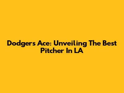 Dodgers' Ace: Unveiling The Best Pitcher In LA