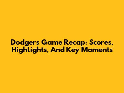 Dodgers Game Recap: Scores, Highlights, And Key Moments