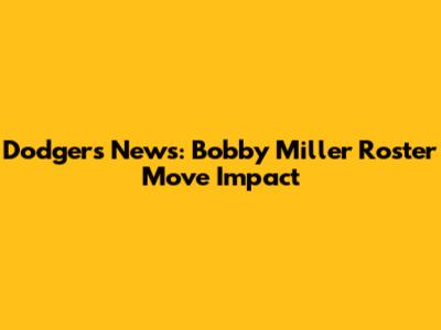 Dodgers News: Bobby Miller Roster Move Impact