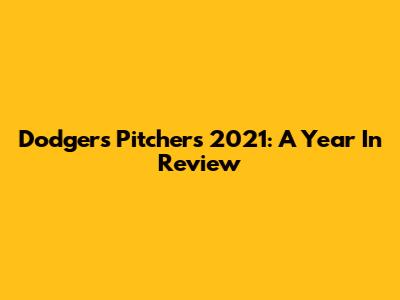 Dodgers Pitchers 2021: A Year In Review