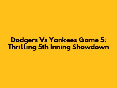 Dodgers Vs Yankees Game 5: Thrilling 5th Inning Showdown