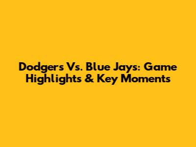 Dodgers Vs. Blue Jays: Game Highlights & Key Moments