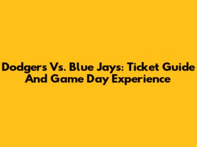 Dodgers Vs. Blue Jays: Ticket Guide And Game Day Experience
