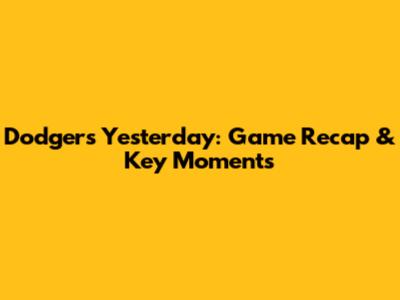 Dodgers Yesterday: Game Recap & Key Moments