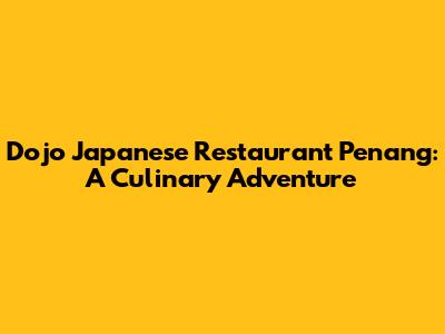 Dojo Japanese Restaurant Penang: A Culinary Adventure