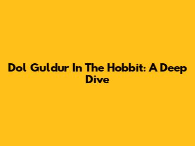 Dol Guldur In The Hobbit: A Deep Dive