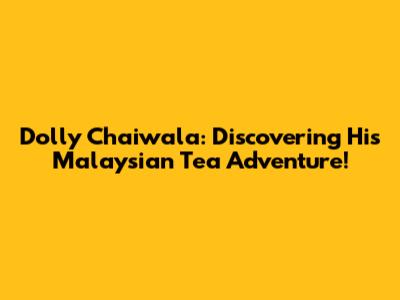 Dolly Chaiwala: Discovering His Malaysian Tea Adventure!