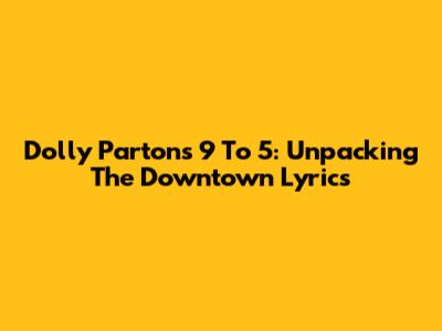 Dolly Parton's "9 To 5": Unpacking The "Downtown" Lyrics