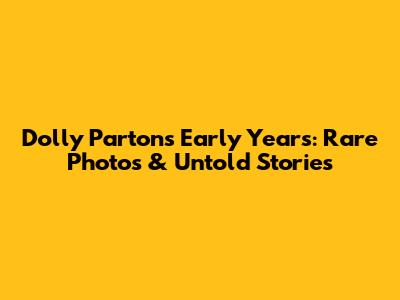 Dolly Parton's Early Years: Rare Photos & Untold Stories