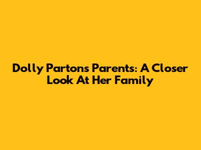 Dolly Parton's Parents: A Closer Look At Her Family