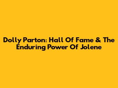 Dolly Parton: Hall Of Fame & The Enduring Power Of Jolene