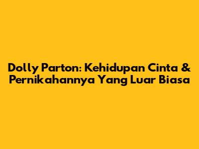 Dolly Parton: Kehidupan Cinta & Pernikahannya Yang Luar Biasa