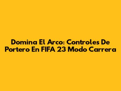 Domina El Arco: Controles De Portero En FIFA 23 Modo Carrera
