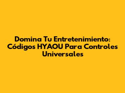 Domina Tu Entretenimiento: Códigos HYAOU Para Controles Universales